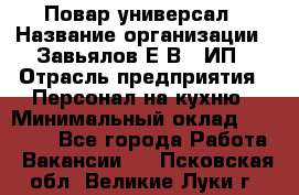 Повар-универсал › Название организации ­ Завьялов Е.В., ИП › Отрасль предприятия ­ Персонал на кухню › Минимальный оклад ­ 60 000 - Все города Работа » Вакансии   . Псковская обл.,Великие Луки г.